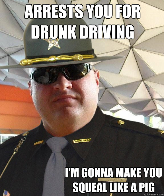 arrests you for drunk driving i'm gonna make you squeal like a pig  Scumbag sheriff