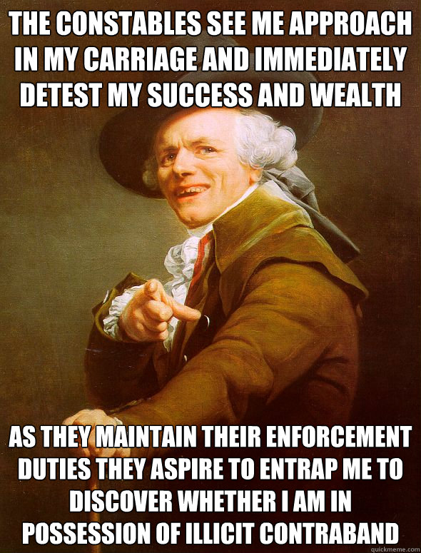 the constables see me approach in my carriage and immediately detest my success and wealth as they maintain their enforcement duties they aspire to entrap me to discover whether i am in possession of illicit contraband - the constables see me approach in my carriage and immediately detest my success and wealth as they maintain their enforcement duties they aspire to entrap me to discover whether i am in possession of illicit contraband  Joseph Ducreux