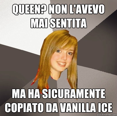 queen? non l'avevo mai sentita ma ha sicuramente copiato da vanilla ice  Musically Oblivious 8th Grader