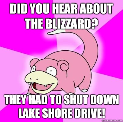 Did you hear about the blizzard? They had to shut down Lake Shore Drive!  Slowpoke