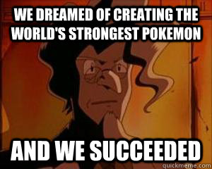 We dreamed of creating the world's strongest pokemon and we succeeded  