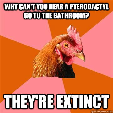 Why can't you hear a pterodactyl go to the bathroom? they're extinct  Anti-Joke Chicken