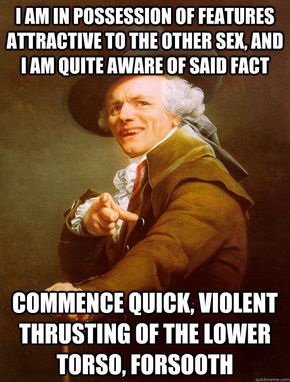 I am in possession of features attractive to the other sex, and I am quite aware of said fact commence quick, violent thrusting of the lower torso, forsooth  Joseph Ducreux