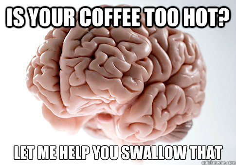 IS YOUR COFFEE TOO HOT? LET ME HELP YOU SWALLOW THAT   Scumbag Brain