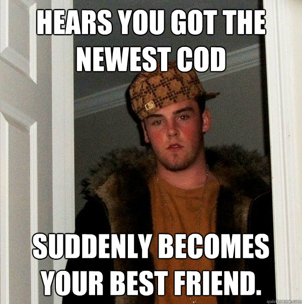 Hears you got the newest COD Suddenly becomes your best friend.  Scumbag Steve