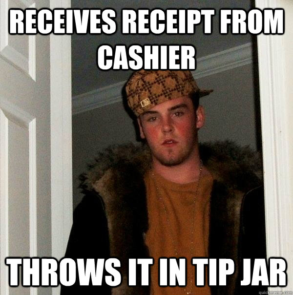 Receives receipt from cashier throws it in tip jar - Receives receipt from cashier throws it in tip jar  Scumbag Steve