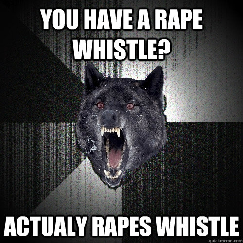 You have a rape whistle? Actualy Rapes Whistle  Insanity Wolf