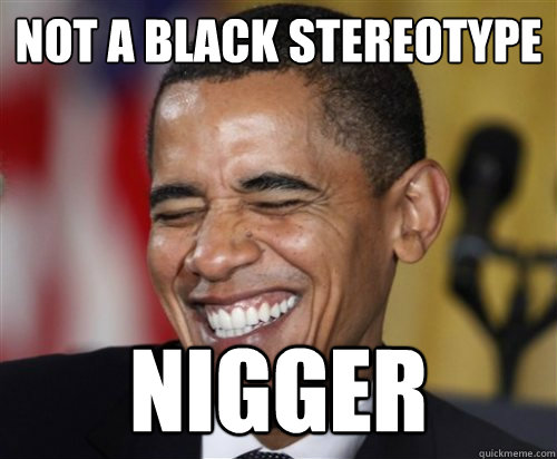 NOT A BLACK STEREOTYPE NIGGER  Scumbag Obama