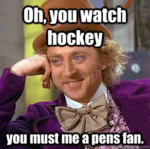 Oh, you watch hockey you must me a pens fan. - Oh, you watch hockey you must me a pens fan.  Condescending Wonka