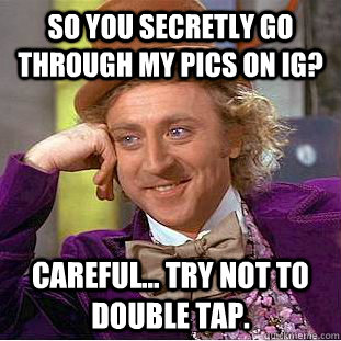 SO YOU SECRETLY GO THROUGH MY PICS ON IG? CAREFUL... TRY NOT TO DOUBLE TAP. - SO YOU SECRETLY GO THROUGH MY PICS ON IG? CAREFUL... TRY NOT TO DOUBLE TAP.  Condescending Wonka