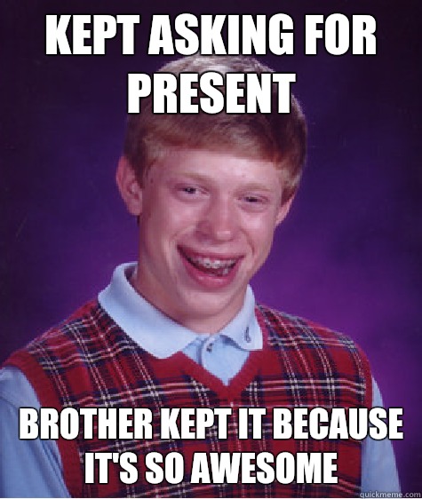 Kept asking for present Brother kept it because it's so awesome - Kept asking for present Brother kept it because it's so awesome  Bad Luck Brian