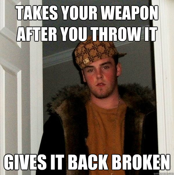 Takes your weapon after you throw it  gives it back broken - Takes your weapon after you throw it  gives it back broken  Scumbag Steve