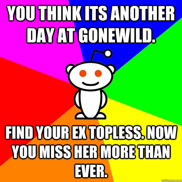 You think its another day at Gonewild. Find your ex topless. now you miss her more than ever.  Reddit Alien