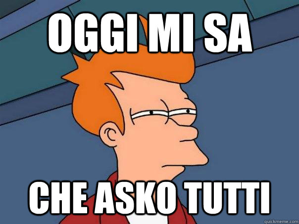 oggi mi sa che asko tutti - oggi mi sa che asko tutti  Futurama Fry