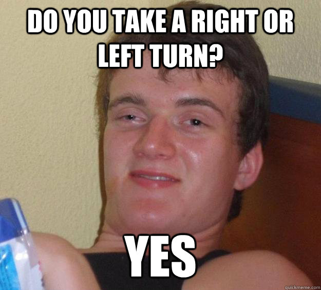 do you take a Right or left turn? Yes  10 Guy