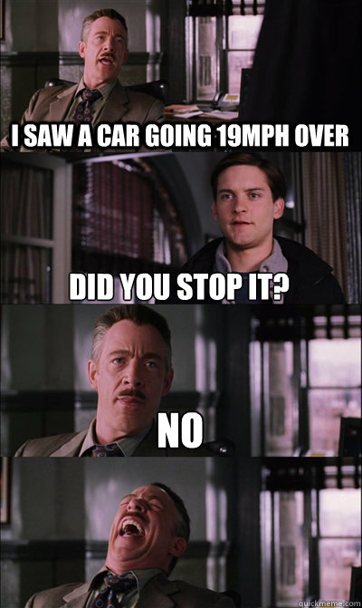 I saw a car going 19mph over Did you stop it? no   JJ Jameson