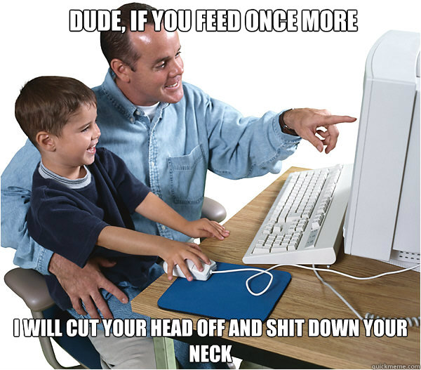 DUDE, IF YOU FEED ONCE MORE I WILL CUT YOUR HEAD OFF AND SHIT DOWN YOUR NECK  League of Legends Father