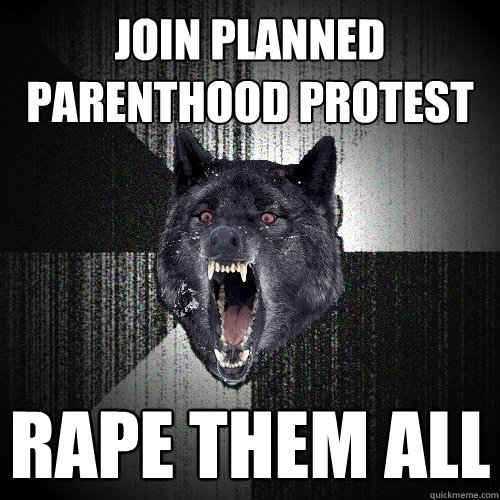 JOIN PLANNED PARENTHOOD PROTEST RAPE THEM ALL  Insanity Wolf