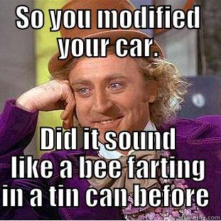 SO YOU MODIFIED YOUR CAR. DID IT SOUND LIKE A BEE FARTING IN A TIN CAN BEFORE  Condescending Wonka