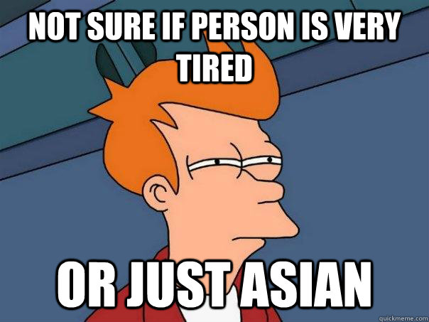 Not sure if person is very tired Or just asian  Futurama Fry