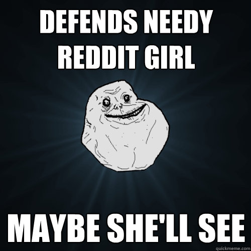 Defends needy Reddit girl Maybe she'll see  Forever Alone