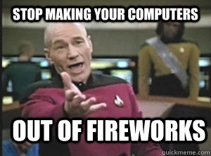 stop making your computers out of fireworks  Annoyed Picard