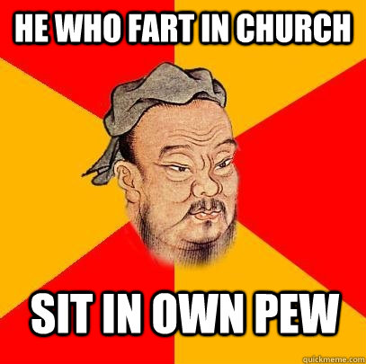 He who fart in church sit in own pew - He who fart in church sit in own pew  Confucius says