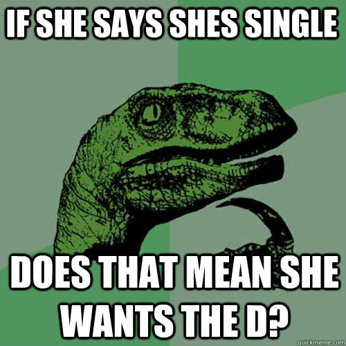 If she says shes single does that mean she wants the D?  Philosoraptor