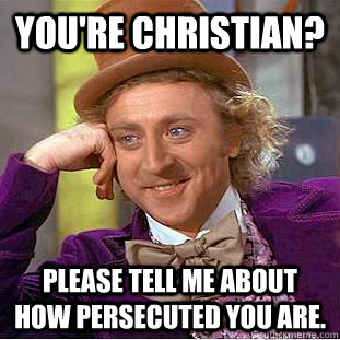 You're christian? Please tell me about how persecuted you are.  Condescending Wonka