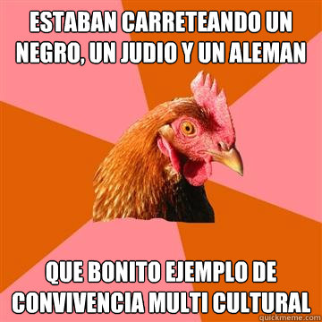 Estaban carreteando un negro, un judio y un aleman que bonito ejemplo de convivencia multi cultural - Estaban carreteando un negro, un judio y un aleman que bonito ejemplo de convivencia multi cultural  Anti-Joke Chicken