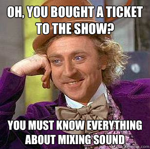 oh, you bought a ticket to the show? you must know everything about mixing sound  Condescending Wonka