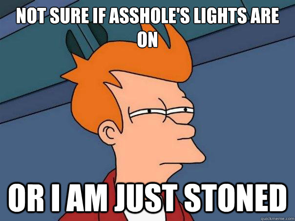 Not sure if asshole's lights are on  or I am just stoned  Futurama Fry