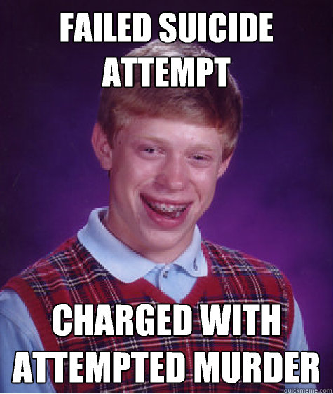 Failed suicide attempt Charged with attempted murder
  Bad Luck Brian