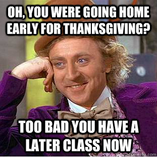 Oh, you were going home early for thanksgiving? Too bad you have a later class now - Oh, you were going home early for thanksgiving? Too bad you have a later class now  Condescending Wonka