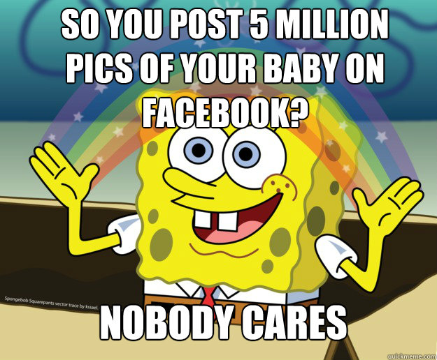 So you post 5 million pics of your baby on facebook? Nobody cares  Nobody Cares