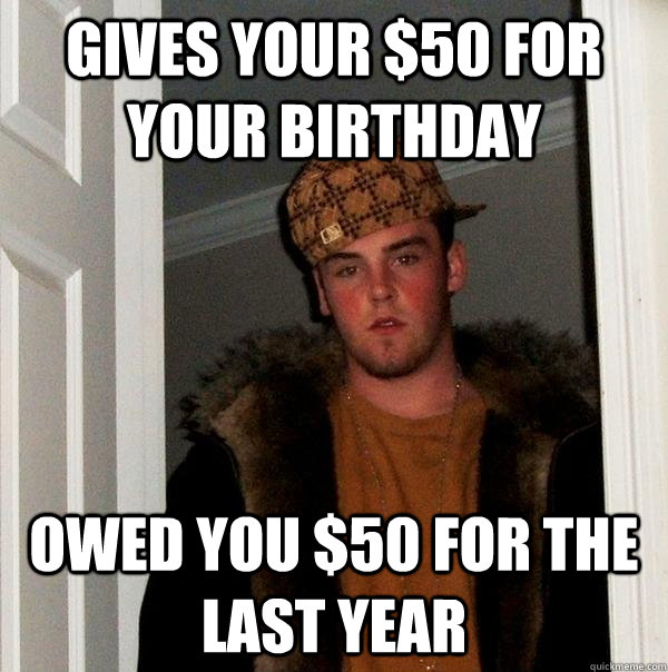 Gives your $50 for your birthday Owed you $50 for the last year  Scumbag Steve