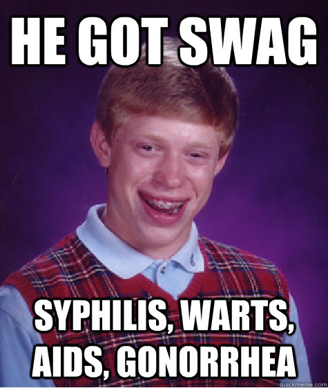 he got swag syphilis, warts, aids, gonorrhea  Bad Luck Brian