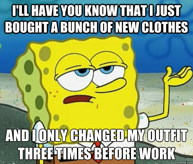 I'll have you know that I just bought a bunch of new clothes and I only changed my outfit three times before work  - I'll have you know that I just bought a bunch of new clothes and I only changed my outfit three times before work   Tough Spongebob