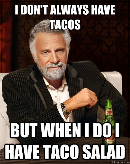 I don't alwayS have tacos But when i do i have taco salad  The Most Interesting Man In The World