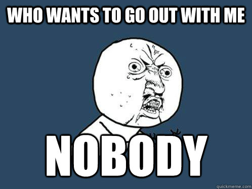 Who wants to go out with me nobody - Who wants to go out with me nobody  Y U No