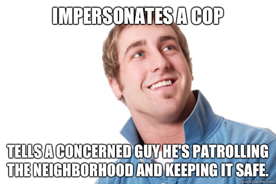 Impersonates a cop Tells a concerned guy he's patrolling the neighborhood and keeping it safe. - Impersonates a cop Tells a concerned guy he's patrolling the neighborhood and keeping it safe.  Misunderstood D-Bag