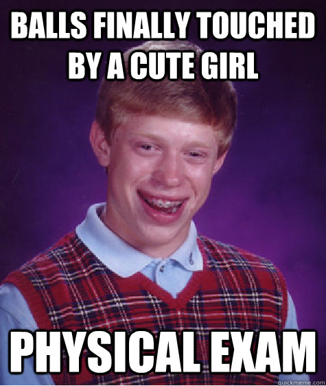 Balls finally touched by a cute girl Physical exam  Bad Luck Brian