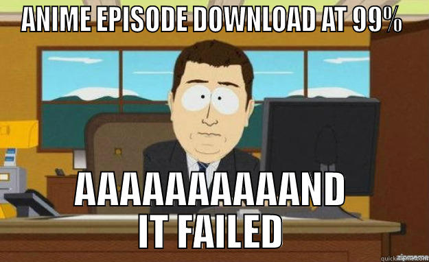 ANIME EPISODE DOWNLOAD AT 99% AAAAAAAAAAND IT FAILED aaaand its gone