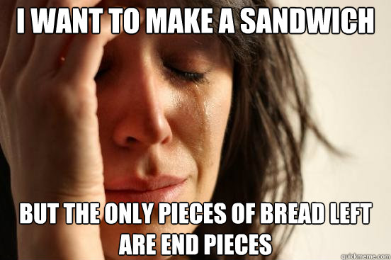 I want to make a sandwich But the only pieces of bread left are end pieces  First World Problems