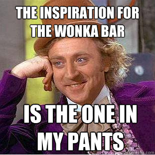 the inspiration for the wonka bar is the one in my pants  Creepy Wonka