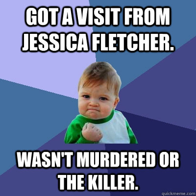 Got a visit from Jessica Fletcher. Wasn't murdered or the killer. - Got a visit from Jessica Fletcher. Wasn't murdered or the killer.  Success Kid