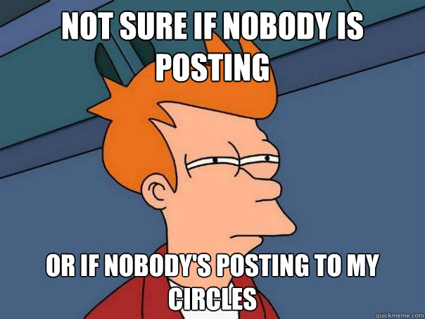 Not sure if nobody is posting Or if nobody's posting to my circles  Futurama Fry