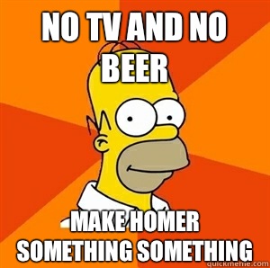 No tv and no beer Make homer something something - No tv and no beer Make homer something something  Advice Homer