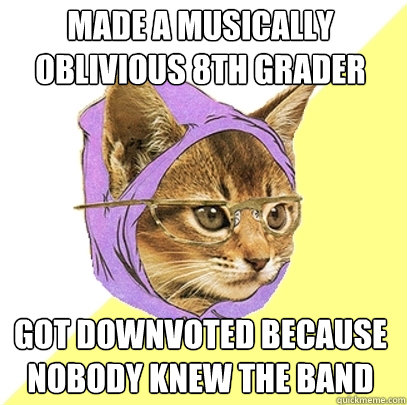 Made a musically oblivious 8th grader Got downvoted because nobody knew the band  Hipster Kitty