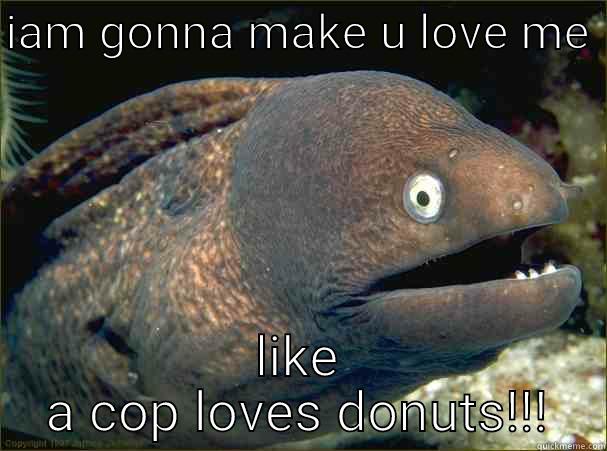 IAM GONNA MAKE U LOVE ME  LIKE A COP LOVES DONUTS!!! Bad Joke Eel